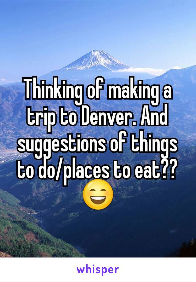 Thinking of making a trip to Denver. And suggestions of things to do/places to eat??
😄