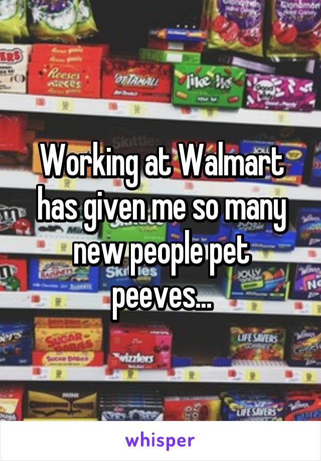Working at Walmart has given me so many new people pet peeves...