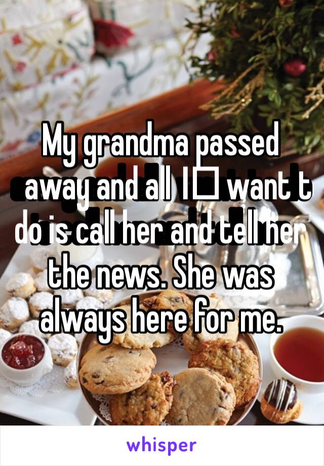 My grandma passed away and all I️ want to do is call her and tell her the news. She was always here for me. 