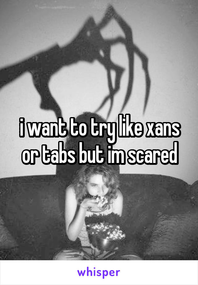 i want to try like xans or tabs but im scared