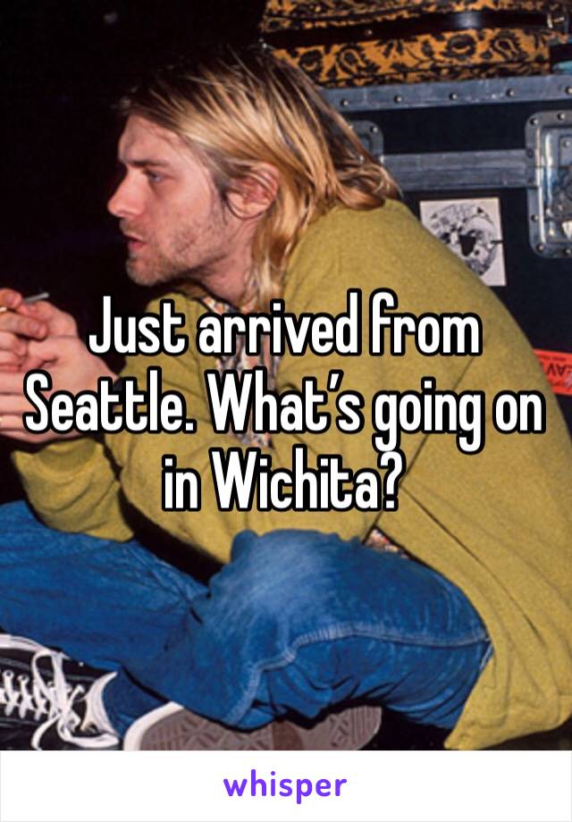 Just arrived from Seattle. What’s going on in Wichita? 
