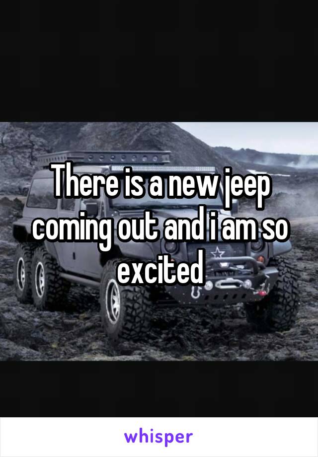 There is a new jeep coming out and i am so excited
