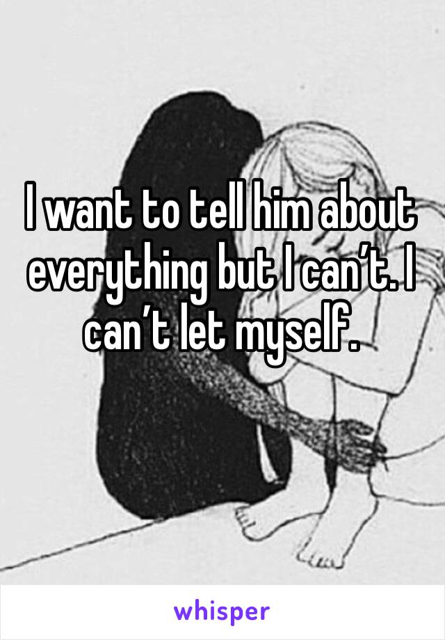 I want to tell him about everything but I can’t. I can’t let myself. 