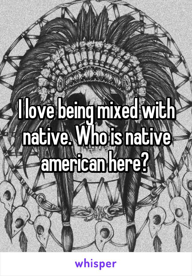 I love being mixed with native. Who is native american here? 