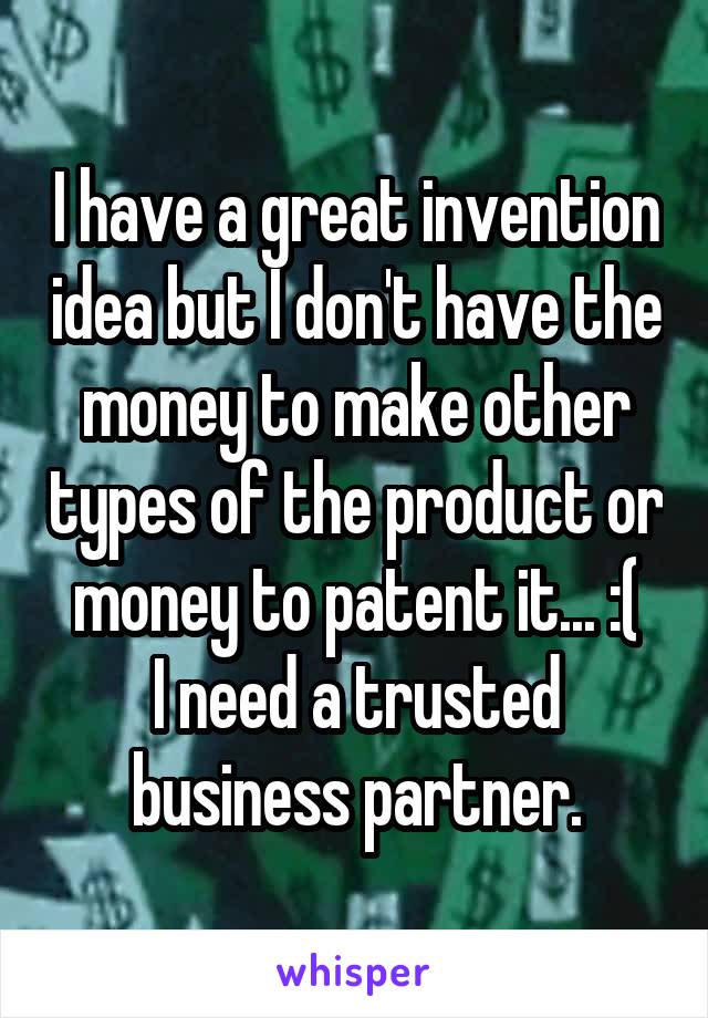I have a great invention idea but I don't have the money to make other types of the product or money to patent it... :(
I need a trusted business partner.
