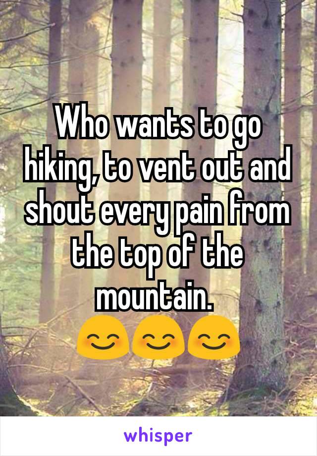 Who wants to go hiking, to vent out and shout every pain from the top of the mountain. 
😊😊😊