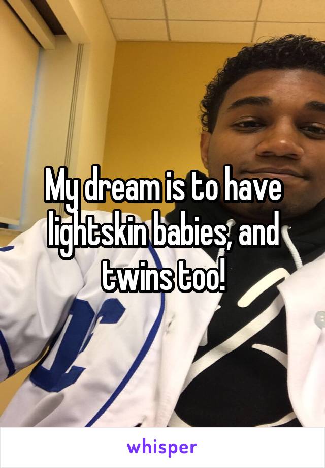 My dream is to have lightskin babies, and twins too!