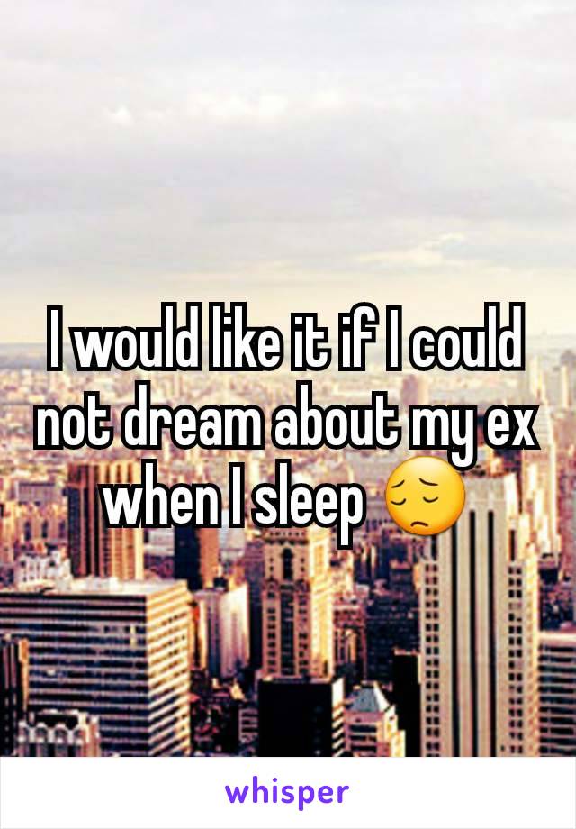 I would like it if I could not dream about my ex when I sleep 😔