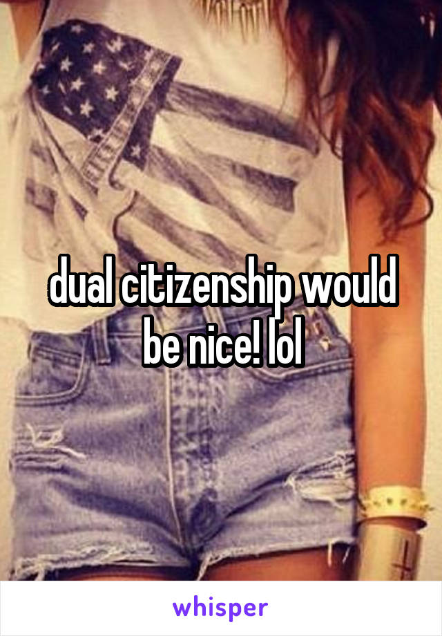 dual citizenship would be nice! lol