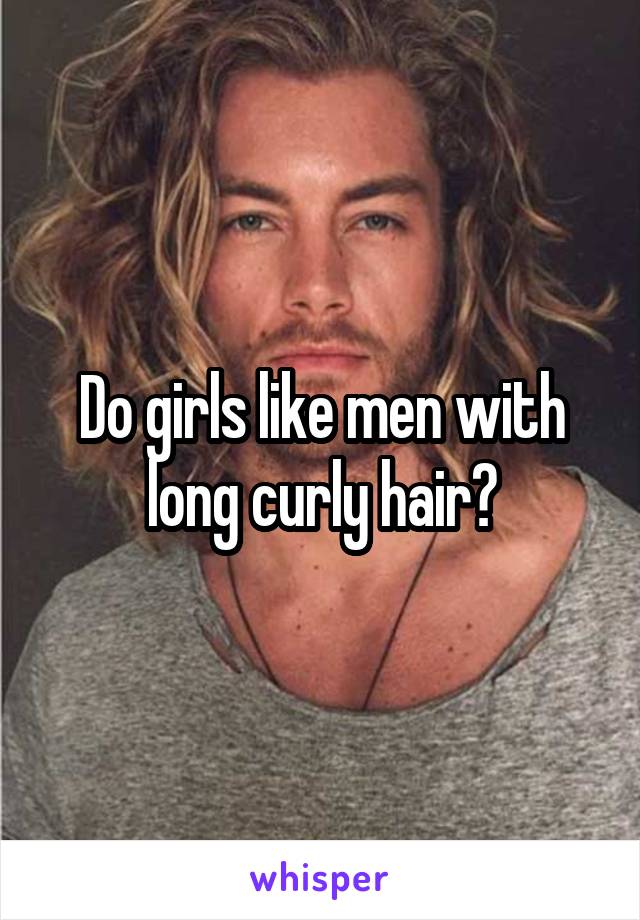 Do girls like men with long curly hair?