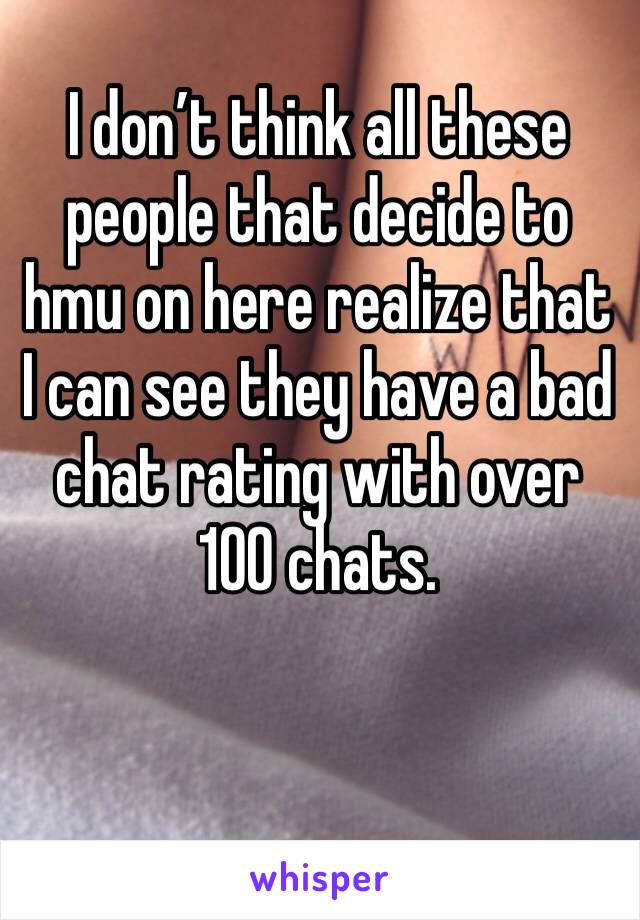 I don’t think all these people that decide to hmu on here realize that I can see they have a bad chat rating with over 100 chats.