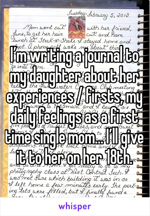 I’m writing a journal to my daughter about her experiences / firsts, my daily feelings as a first time single mom... I’ll give it to her on her 18th. 