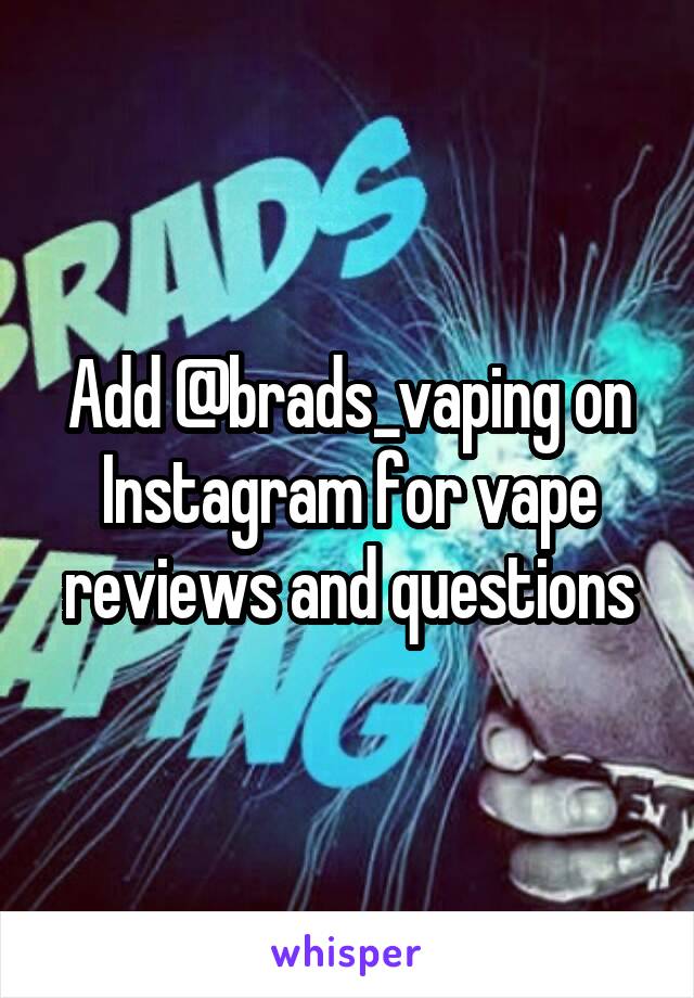 Add @brads_vaping on Instagram for vape reviews and questions
