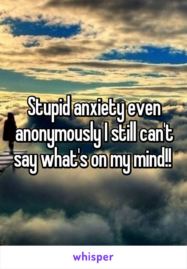 Stupid anxiety even anonymously I still can't say what's on my mind!! 