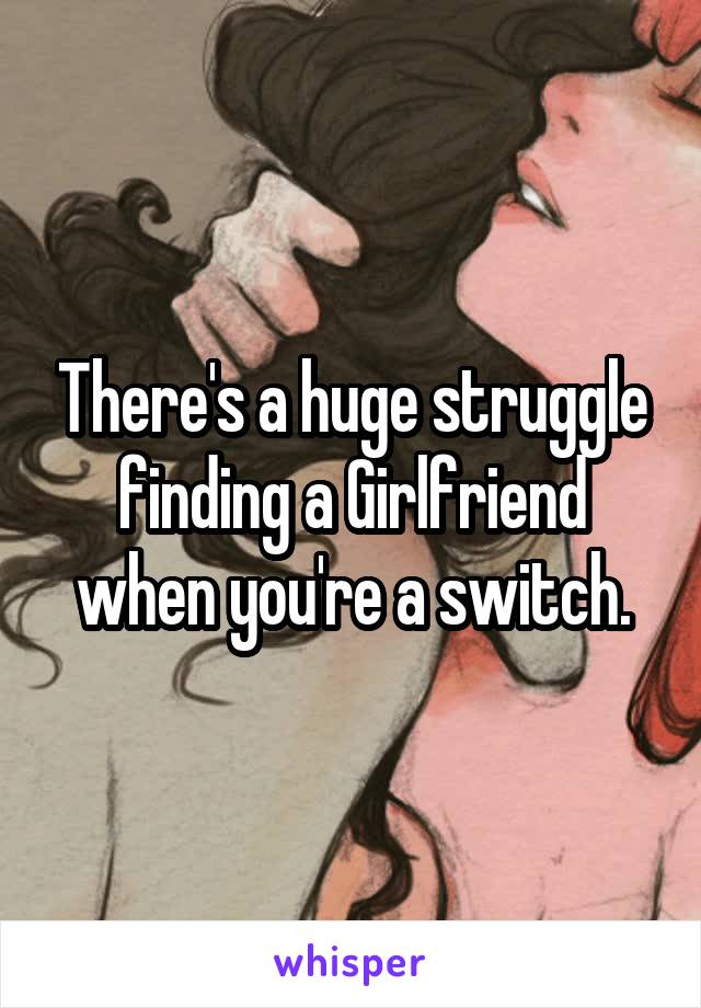 There's a huge struggle finding a Girlfriend when you're a switch.