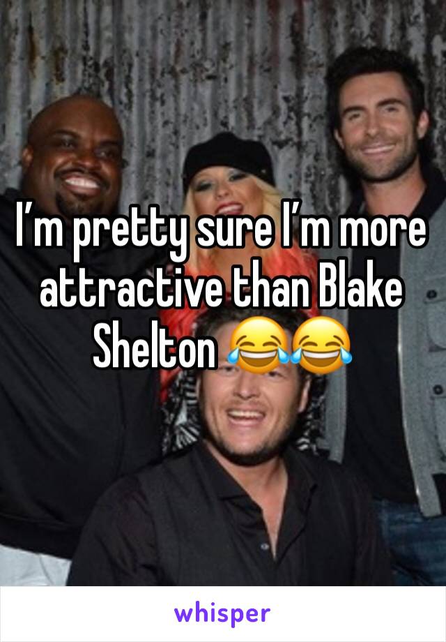 I’m pretty sure I’m more attractive than Blake Shelton 😂😂
