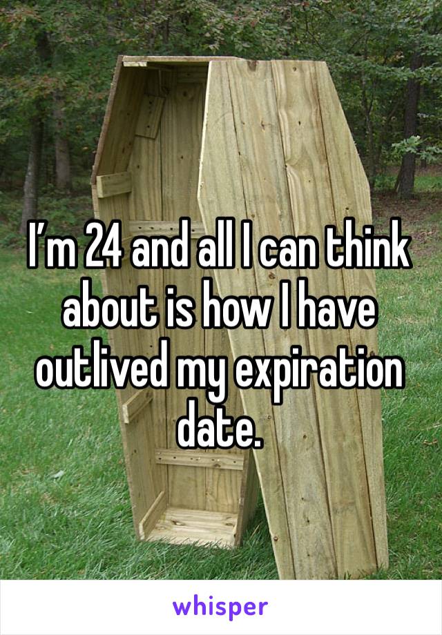 I’m 24 and all I can think about is how I have outlived my expiration date.