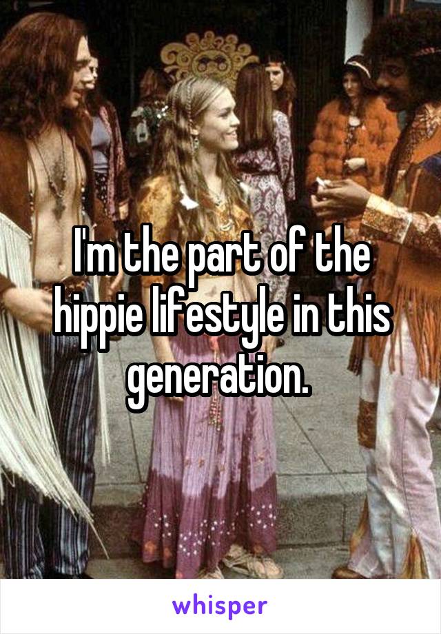 I'm the part of the hippie lifestyle in this generation. 