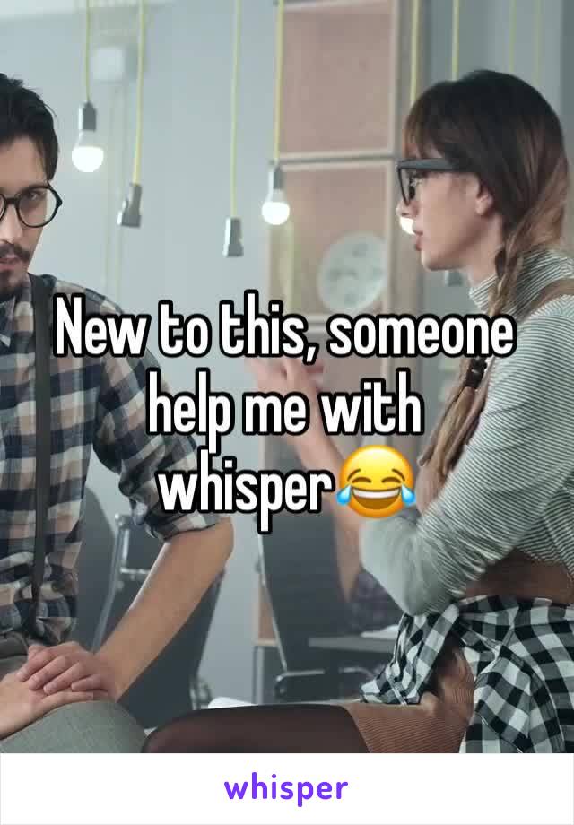 New to this, someone help me with whisper😂