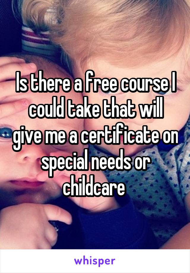 Is there a free course I could take that will give me a certificate on special needs or childcare 