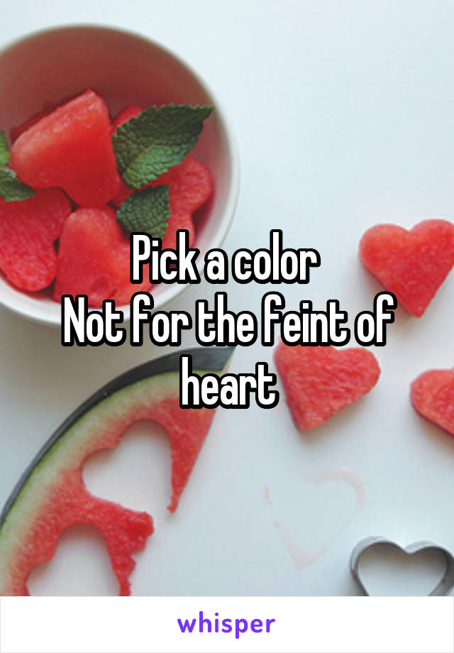 Pick a color 
Not for the feint of heart