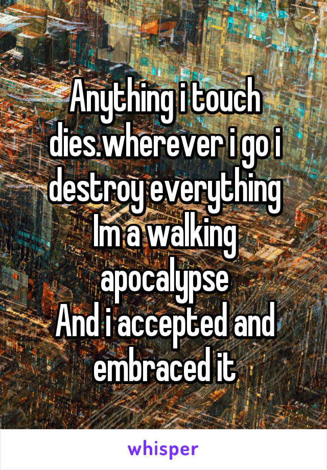 Anything i touch dies.wherever i go i destroy everything
Im a walking apocalypse
And i accepted and embraced it