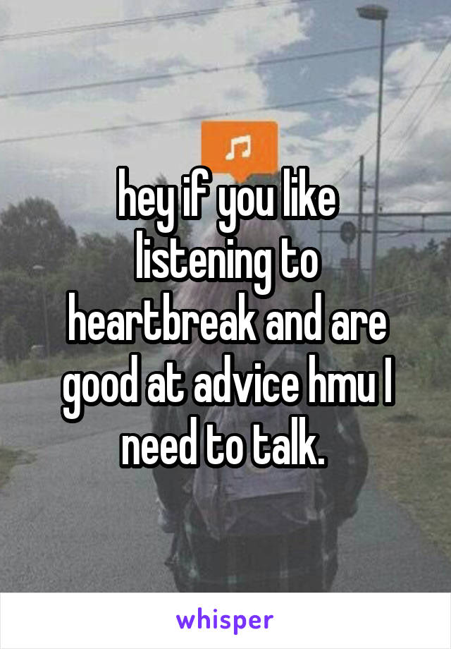 hey if you like
listening to heartbreak and are good at advice hmu I need to talk. 