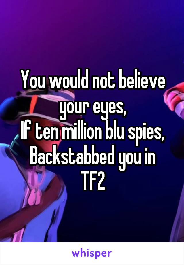 You would not believe your eyes,
If ten million blu spies,
Backstabbed you in TF2