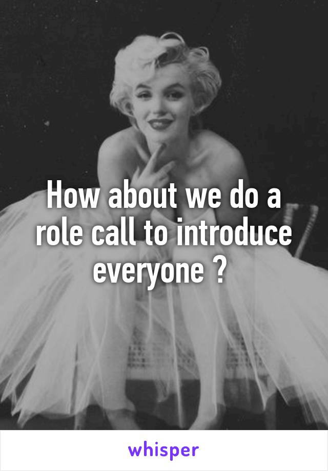 How about we do a role call to introduce everyone ? 