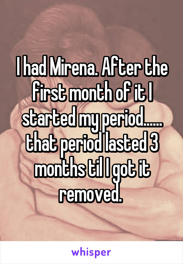 I had Mirena. After the first month of it I started my period...... that period lasted 3 months til I got it removed. 