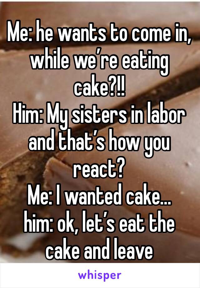 Me: he wants to come in, while we’re eating cake?!!
Him: My sisters in labor and that’s how you react?
Me: I wanted cake... 
him: ok, let’s eat the cake and leave