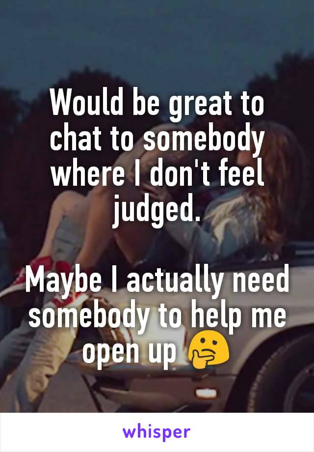 Would be great to chat to somebody where I don't feel judged.

Maybe I actually need somebody to help me open up 🤔