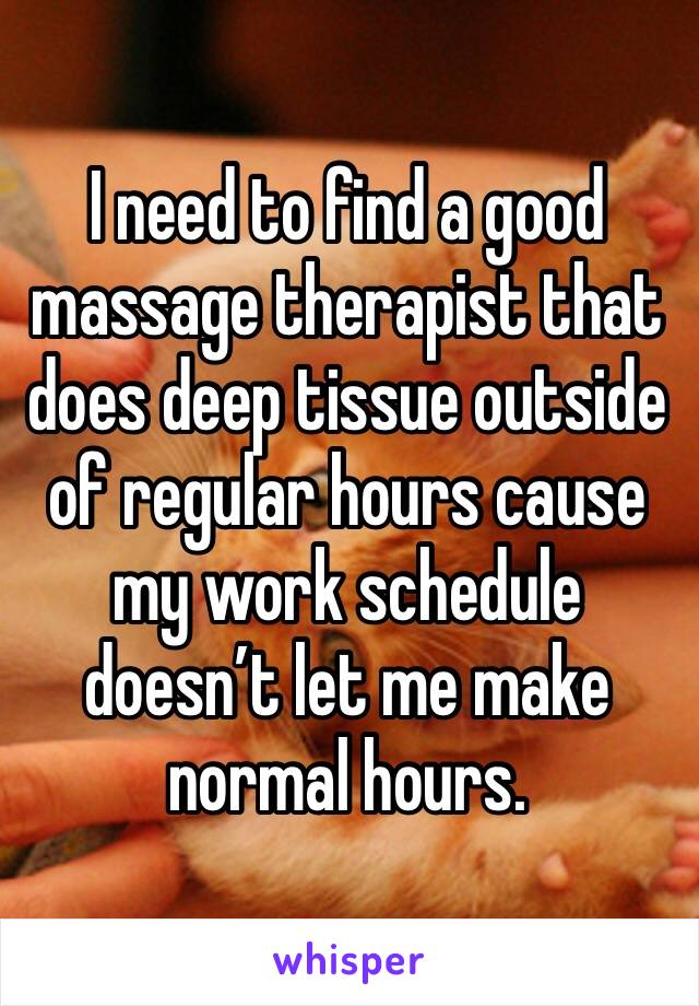 I need to find a good massage therapist that does deep tissue outside of regular hours cause my work schedule doesn’t let me make normal hours. 