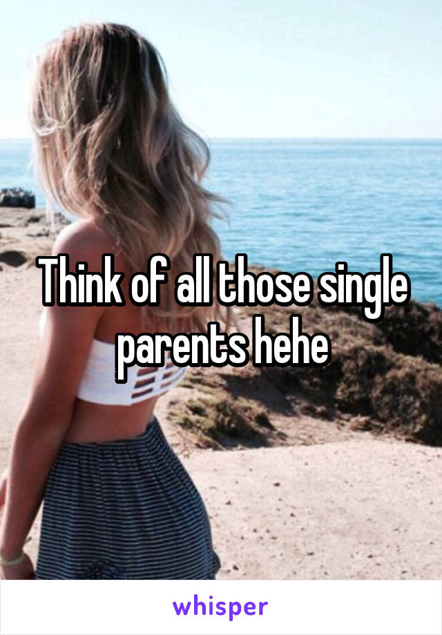 Think of all those single parents hehe