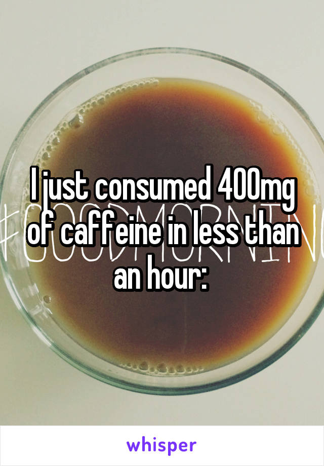 I just consumed 400mg of caffeine in less than an hour: 