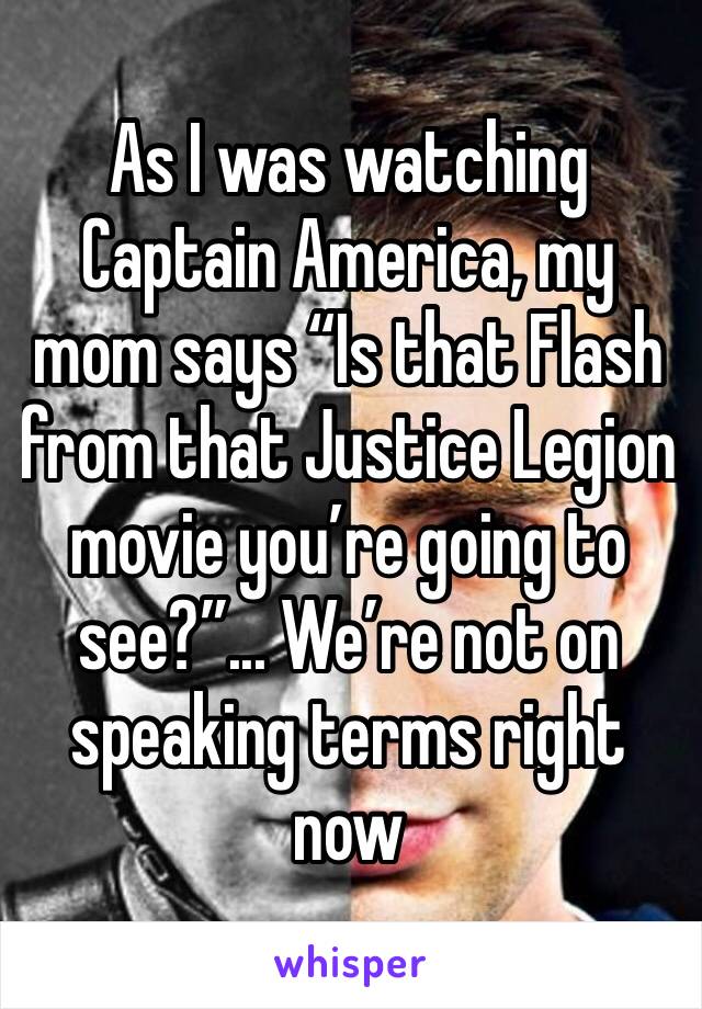 As I was watching Captain America, my mom says “Is that Flash from that Justice Legion movie you’re going to see?”... We’re not on speaking terms right now