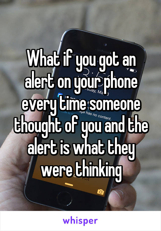 What if you got an alert on your phone every time someone thought of you and the alert is what they were thinking