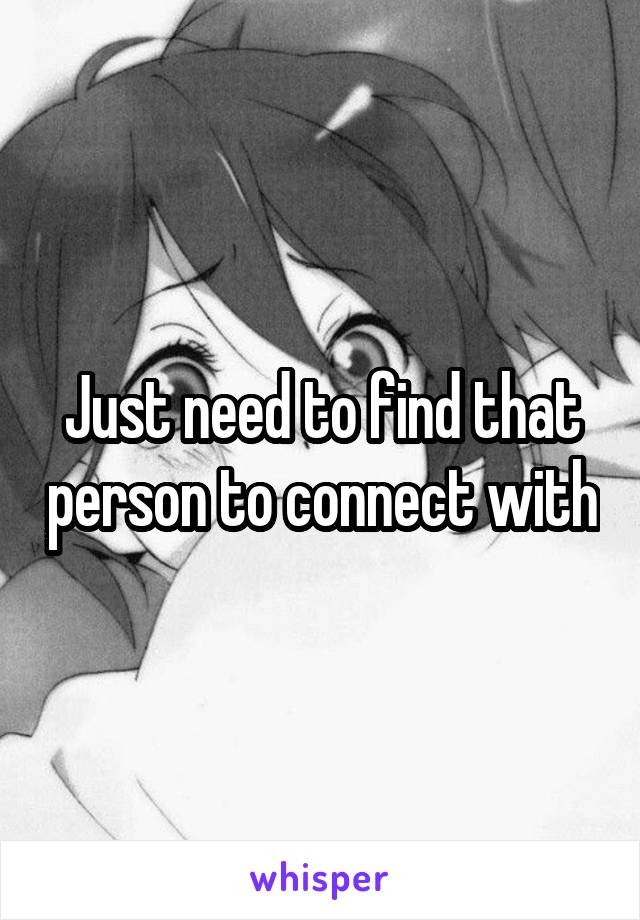 Just need to find that person to connect with