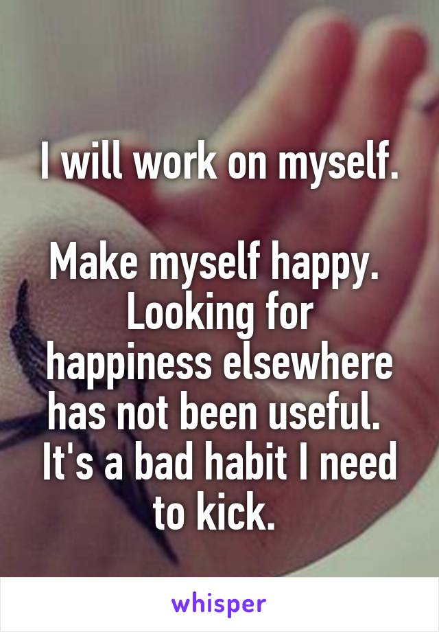 
I will work on myself.  
Make myself happy. 
Looking for happiness elsewhere has not been useful.  It's a bad habit I need to kick. 