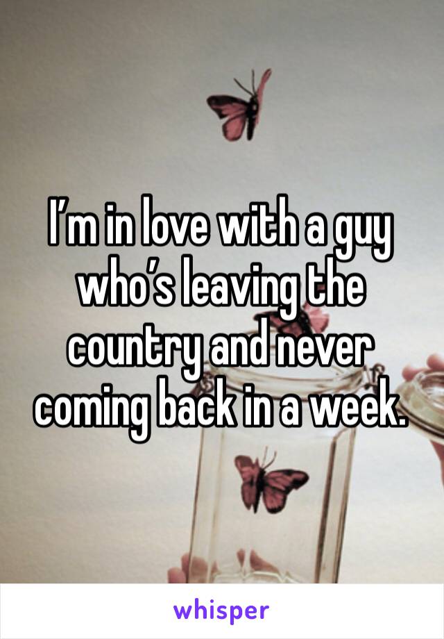 I’m in love with a guy who’s leaving the country and never coming back in a week. 