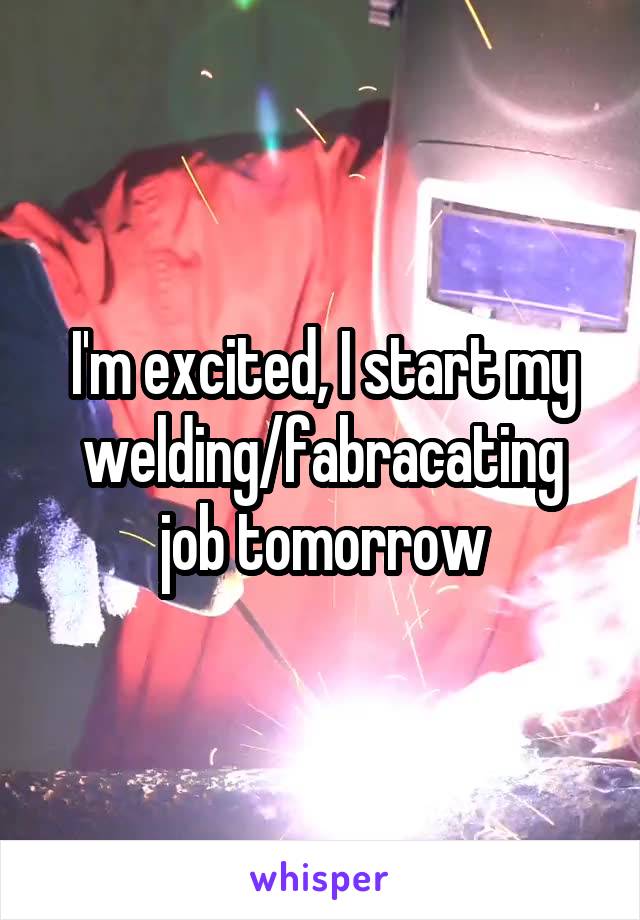 I'm excited, I start my welding/fabracating job tomorrow