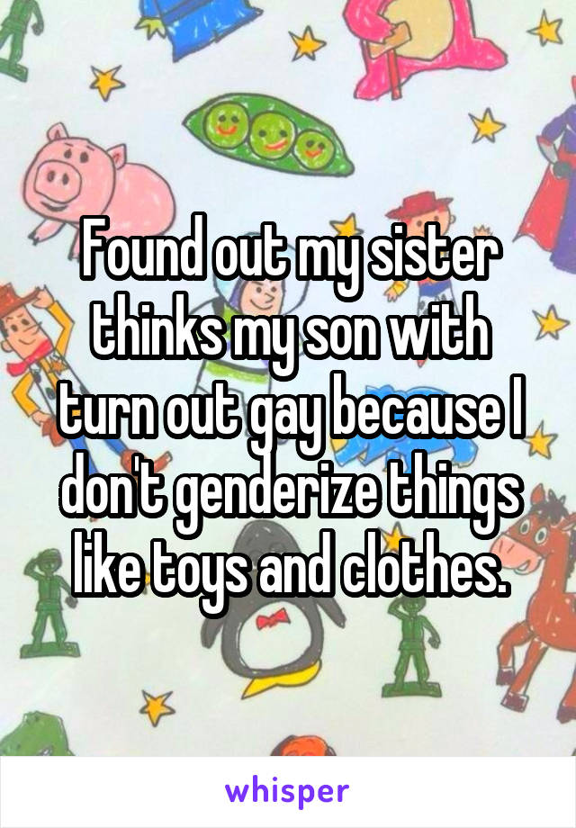 Found out my sister thinks my son with turn out gay because I don't genderize things like toys and clothes.