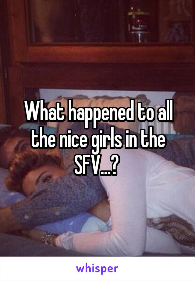 What happened to all the nice girls in the SFV...? 