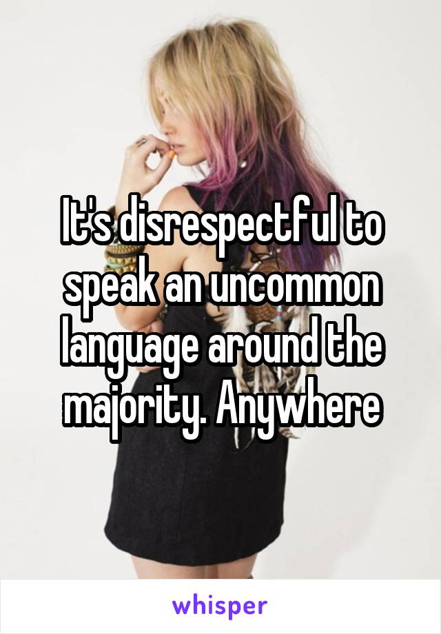 It's disrespectful to speak an uncommon language around the majority. Anywhere