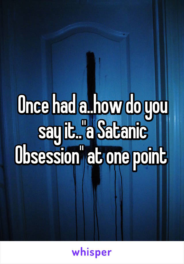 Once had a..how do you say it.."a Satanic Obsession" at one point 