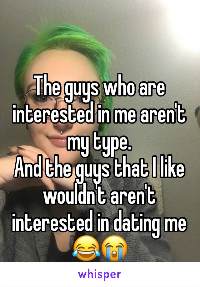 The guys who are interested in me aren't my type.
And the guys that I like wouldn't aren't interested in dating me 😂😭