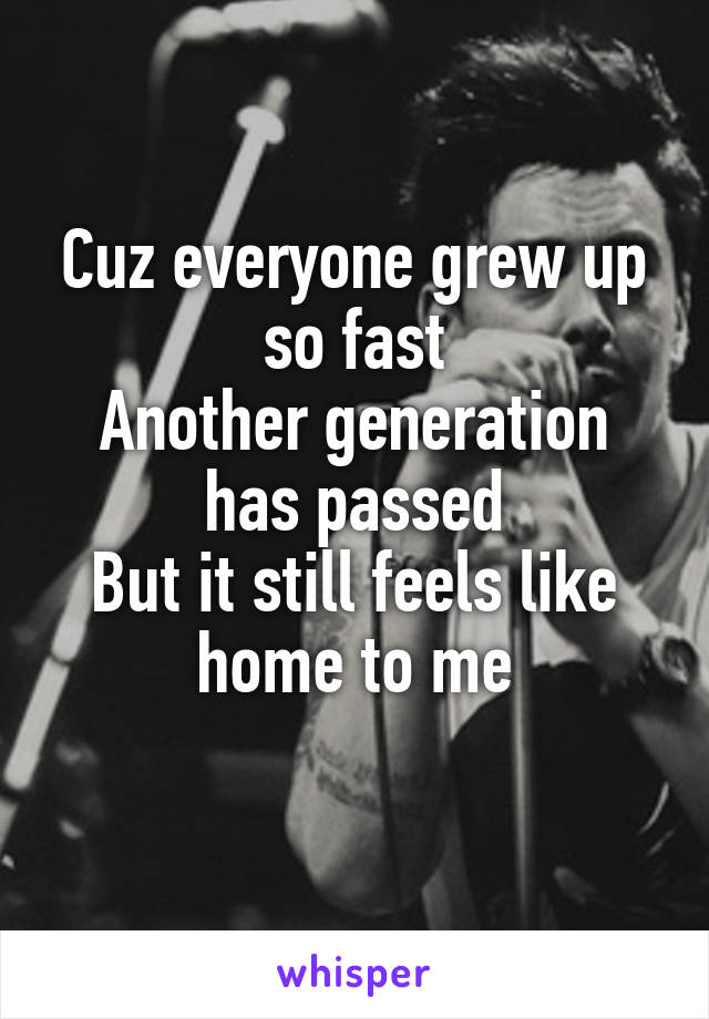 Cuz everyone grew up so fast
Another generation has passed
But it still feels like home to me
