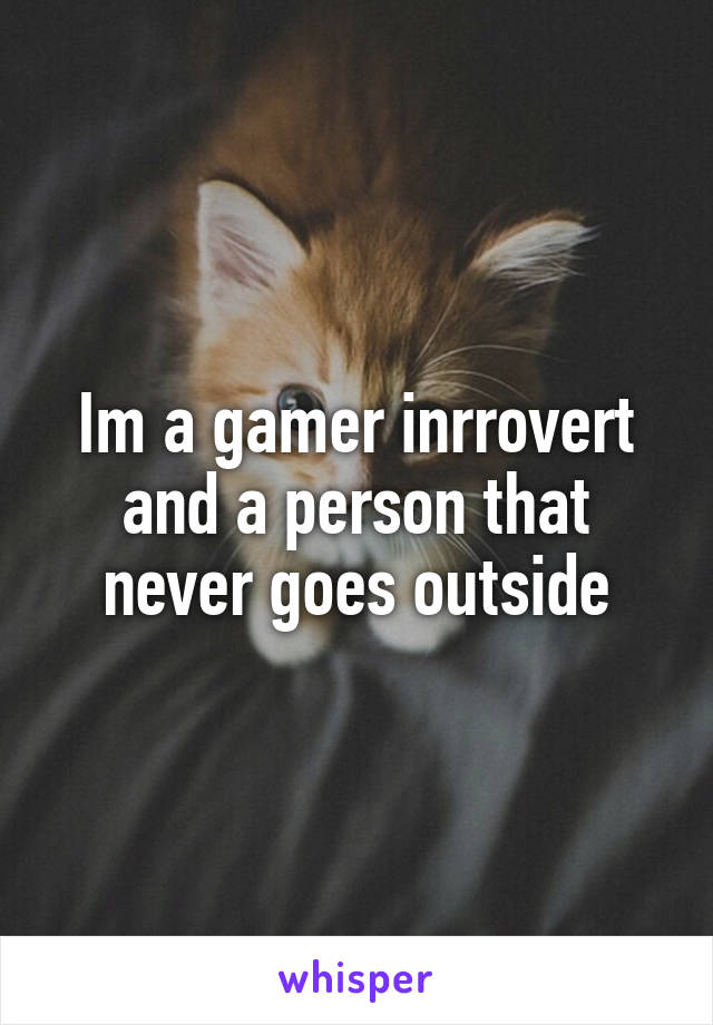 Im a gamer inrrovert and a person that never goes outside