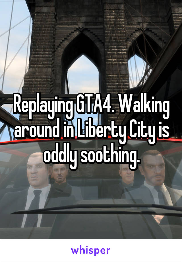 Replaying GTA4. Walking around in Liberty City is oddly soothing.