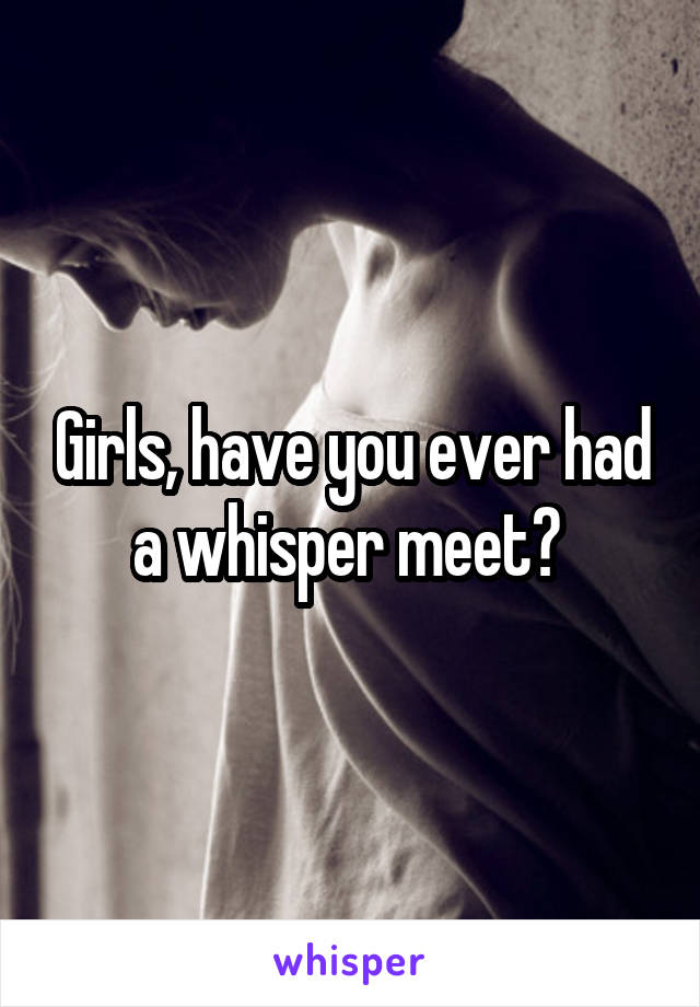 Girls, have you ever had a whisper meet? 